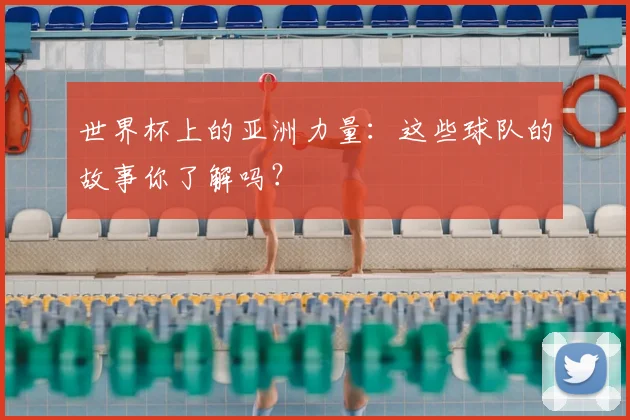 世界杯上的亚洲力量:这些球队的故事你了解吗?