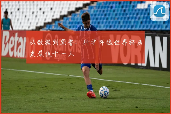 从数据到荣誉:科学评选世界杯历史最佳十一人