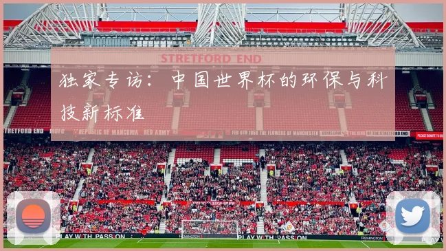 独家专访：中国世界杯的环保与科技新标准