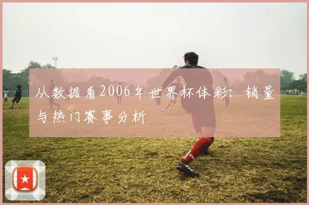 从数据看2006年世界杯体彩：销量与热门赛事分析