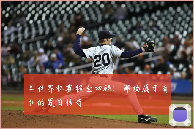 年世界杯赛程全回顾：那场属于南非的夏日传奇