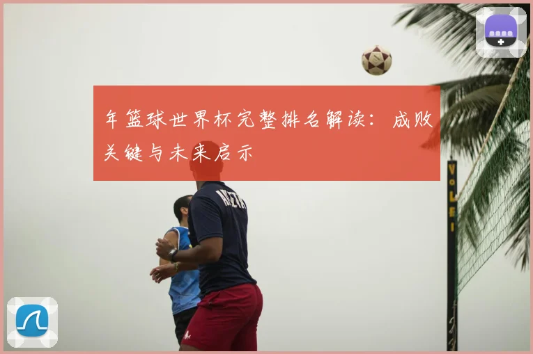 年篮球世界杯完整排名解读:成败关键与未来启示