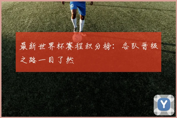 最新世界杯赛程积分榜：各队晋级之路一目了然
