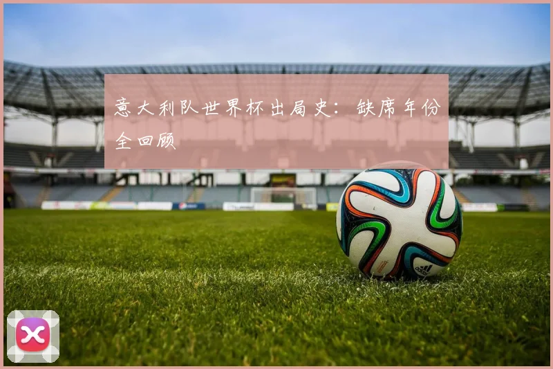 意大利队世界杯出局史:缺席年份全回顾