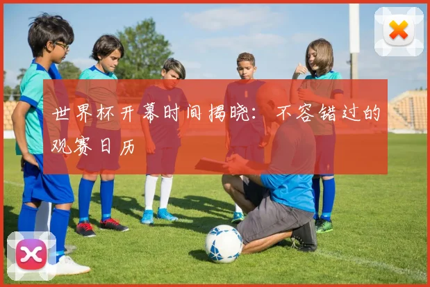 世界杯开幕时间揭晓：不容错过的观赛日历