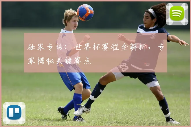 独家专访:世界杯赛程全解析,专家揭秘关键赛点