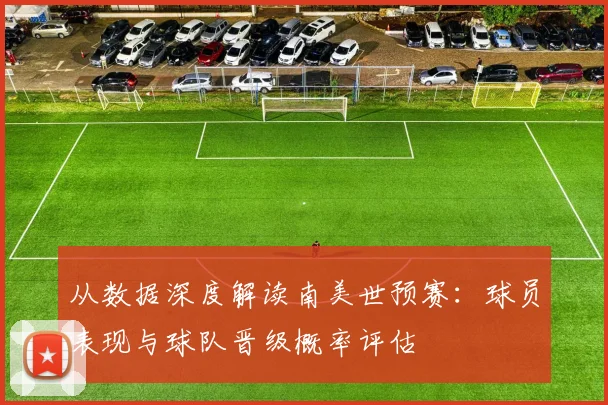 从数据深度解读南美世预赛：球员表现与球队晋级概率评估