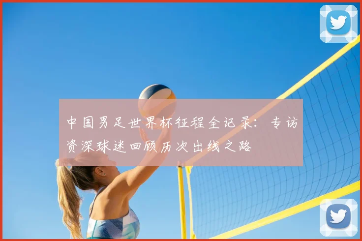 中国男足世界杯征程全记录:专访资深球迷回顾历次出线之路