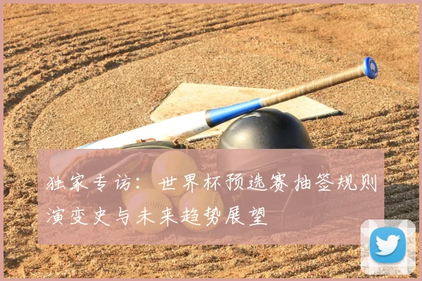 独家专访：世界杯预选赛抽签规则演变史与未来趋势展望