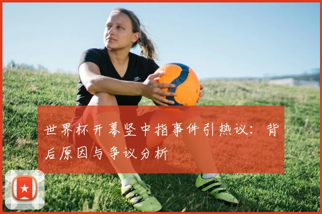 世界杯开幕竖中指事件引热议：背后原因与争议分析