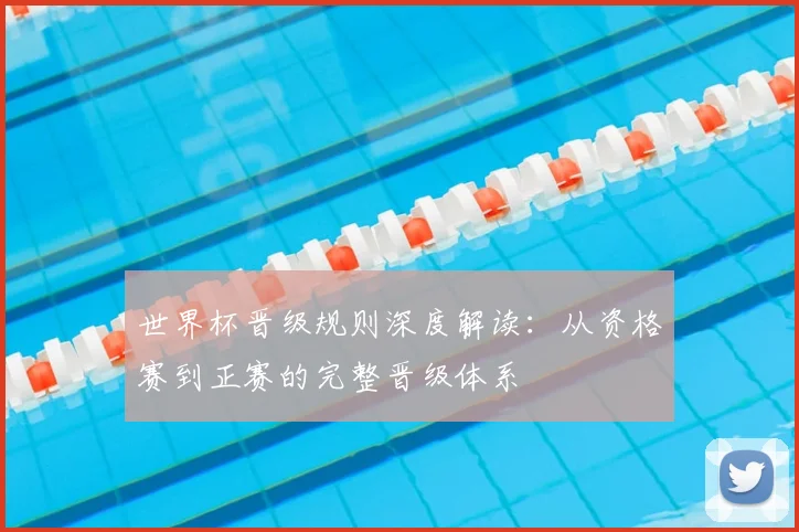 世界杯晋级规则深度解读:从资格赛到正赛的完整晋级体系