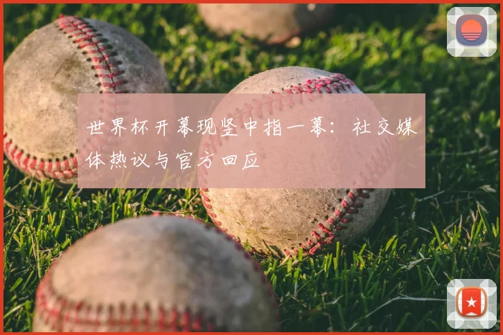 世界杯开幕现竖中指一幕：社交媒体热议与官方回应