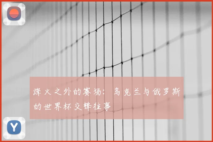 烽火之外的赛场:乌克兰与俄罗斯的世界杯交锋往事