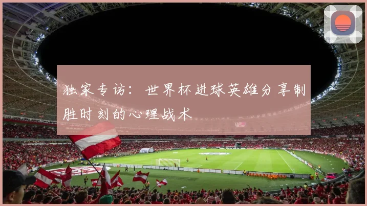 独家专访：世界杯进球英雄分享制胜时刻的心理战术
