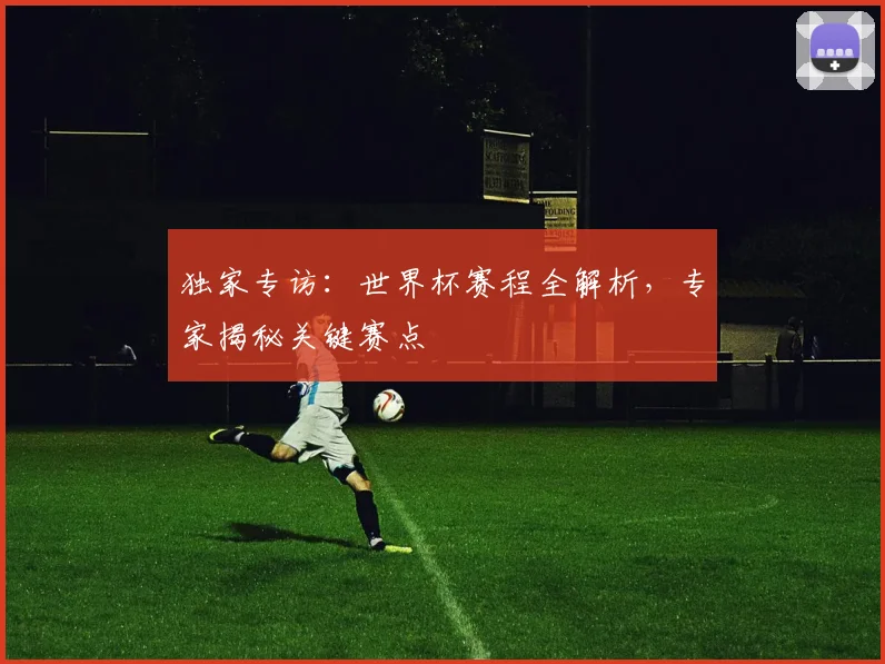 独家专访：世界杯赛程全解析，专家揭秘关键赛点