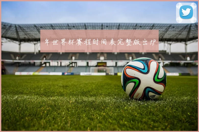 年世界杯赛程时间表完整版出炉