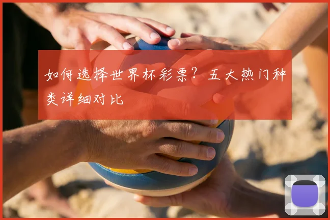 如何选择世界杯彩票?五大热门种类详细对比