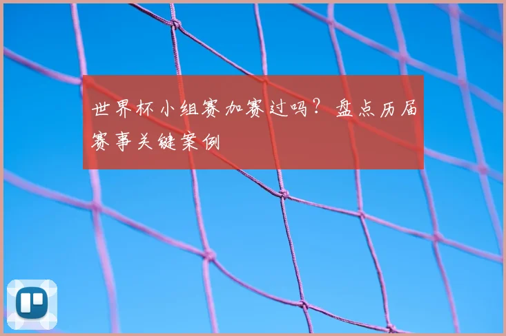 世界杯小组赛加赛过吗？盘点历届赛事关键案例
