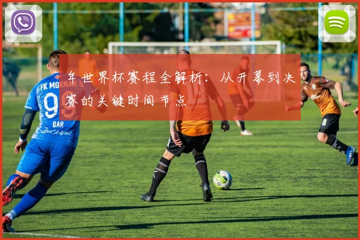 年世界杯赛程全解析：从开幕到决赛的关键时间节点