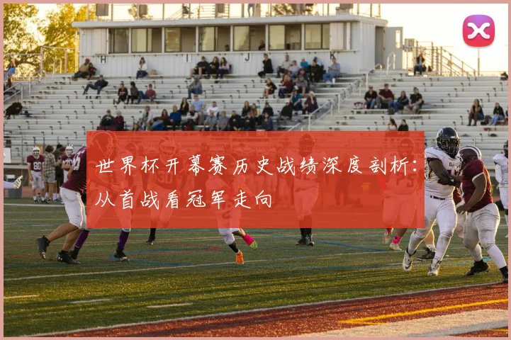 世界杯开幕赛历史战绩深度剖析：从首战看冠军走向