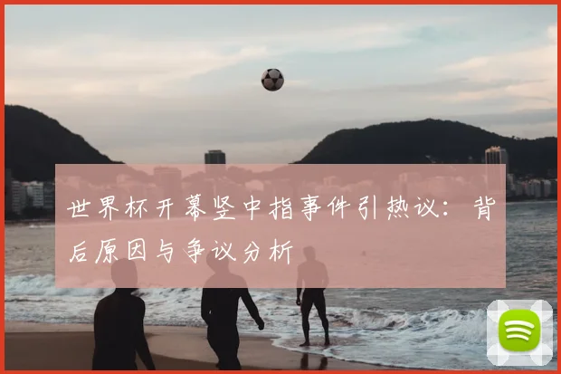 世界杯开幕竖中指事件引热议：背后原因与争议分析