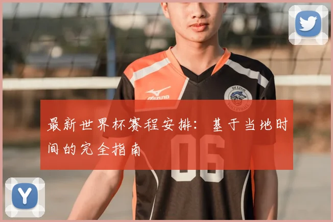 最新世界杯赛程安排:基于当地时间的完全指南