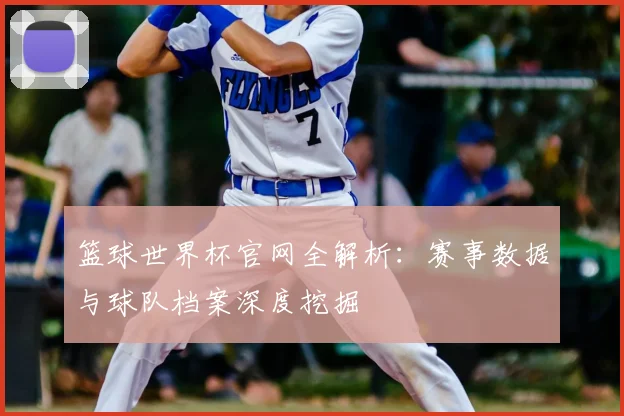 篮球世界杯官网全解析:赛事数据与球队档案深度挖掘