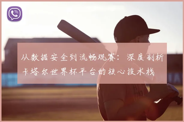 从数据安全到流畅观赛：深度剖析卡塔尔世界杯平台的核心技术栈