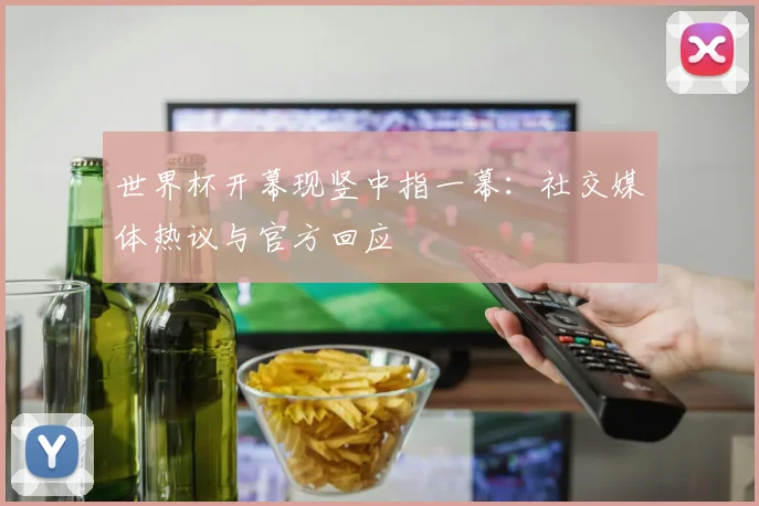 世界杯开幕现竖中指一幕：社交媒体热议与官方回应