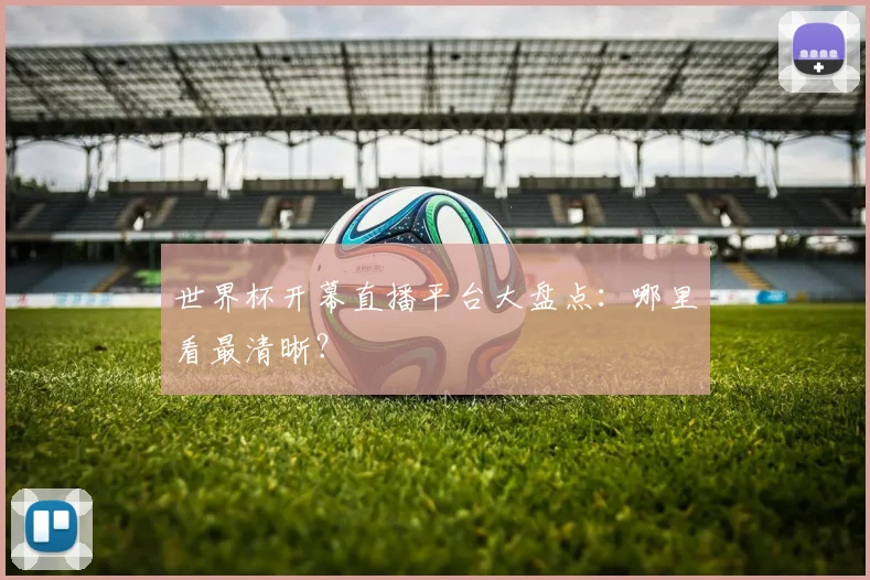 世界杯开幕直播平台大盘点：哪里看最清晰？