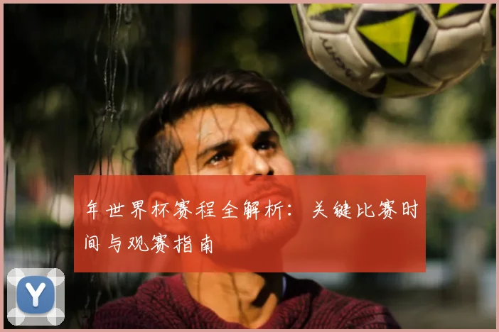 年世界杯赛程全解析：关键比赛时间与观赛指南
