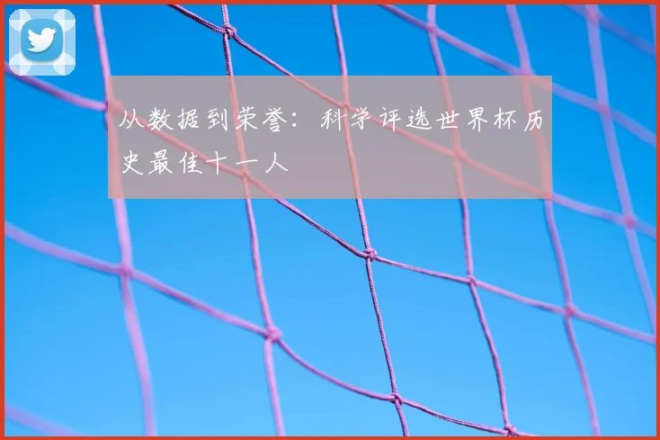 从数据到荣誉：科学评选世界杯历史最佳十一人