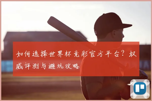 如何选择世界杯竞彩官方平台?权威评测与避坑攻略