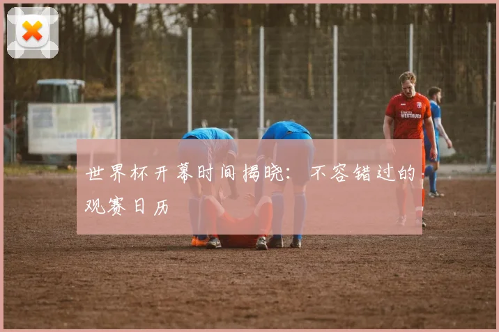 世界杯开幕时间揭晓：不容错过的观赛日历